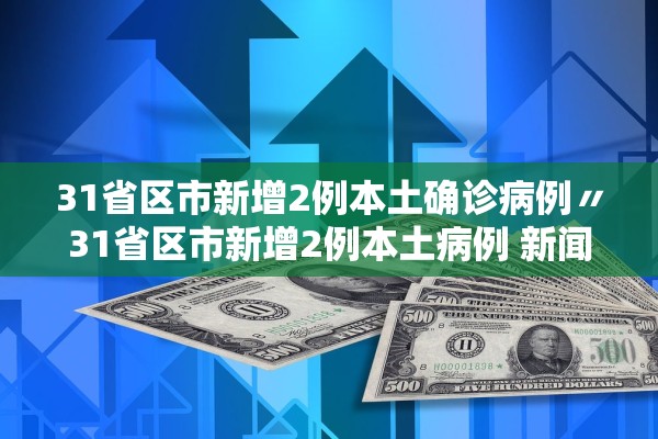 31省区市新增2例本土确诊病例〃31省区市新增2例本土病例 新闻 31省区市新增2例本土确诊病例〃31省区市新增2例本土病例 新闻