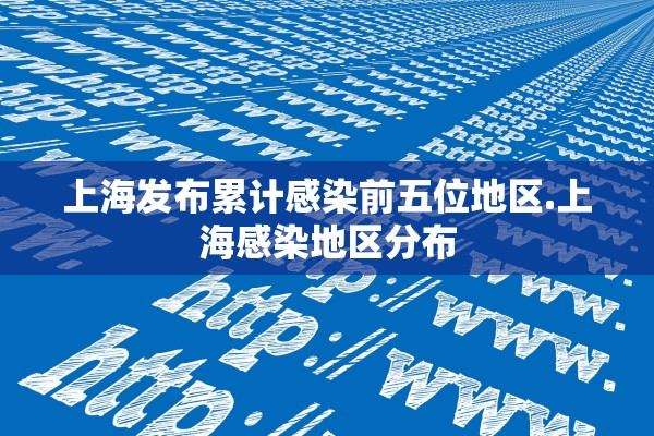 上海发布累计感染前五位地区.上海感染地区分布