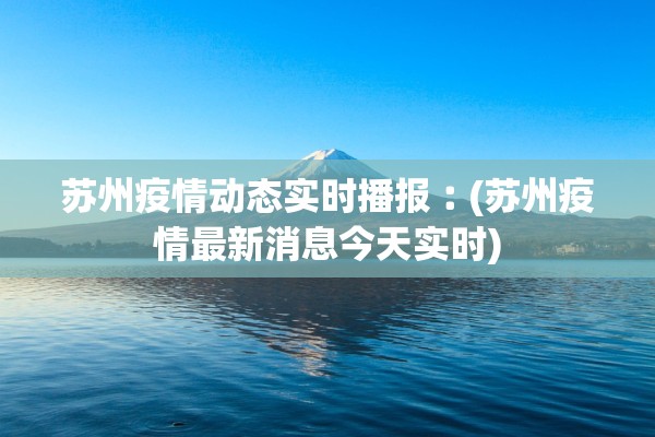 苏州疫情动态实时播报︰(苏州疫情最新消息今天实时) 苏州疫情动态实时播报︰(苏州疫情最新消息今天实时)