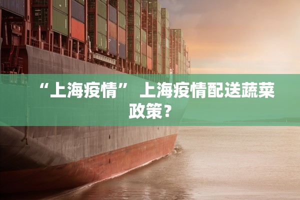 “上海疫情” 上海疫情配送蔬菜政策？