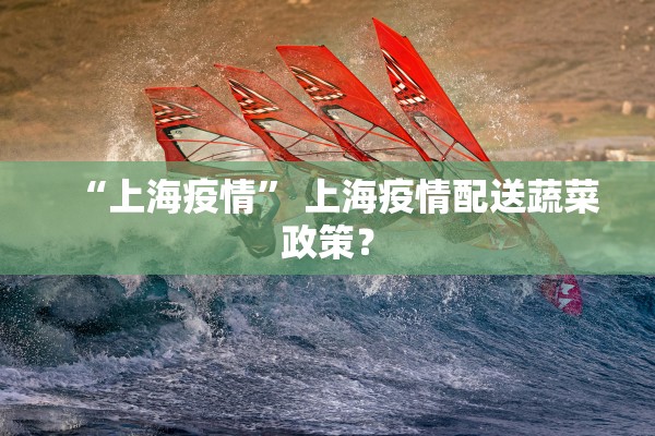 “上海疫情” 上海疫情配送蔬菜政策？