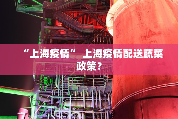 “上海疫情” 上海疫情配送蔬菜政策？