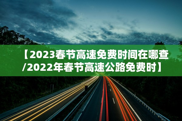 【2023春节高速免费时间在哪查/2022年春节高速公路免费时】
