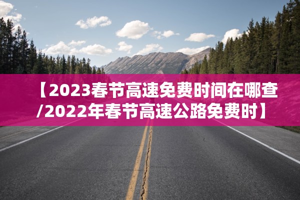 【2023春节高速免费时间在哪查/2022年春节高速公路免费时】