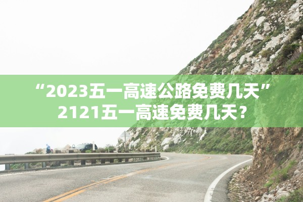 “2023五一高速公路免费几天” 2121五一高速免费几天？