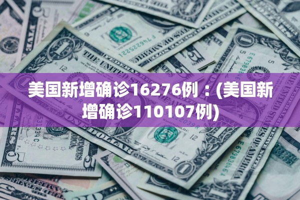 美国新增确诊16276例︰(美国新增确诊110107例)