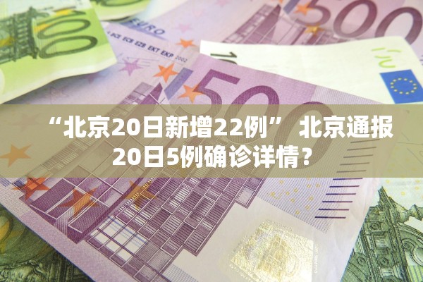 “北京20日新增22例	” 北京通报20日5例确诊详情？