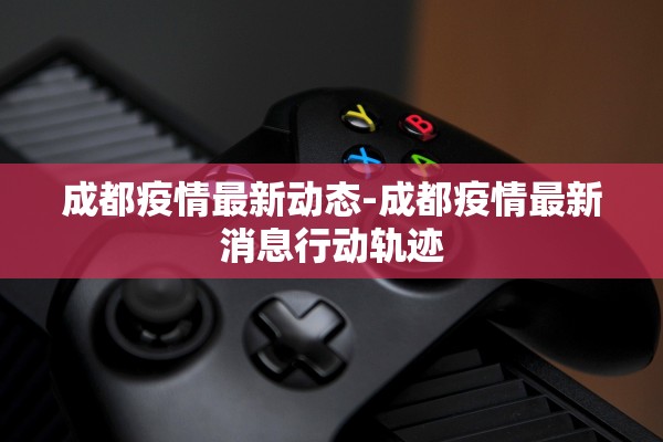 成都疫情最新动态-成都疫情最新消息行动轨迹