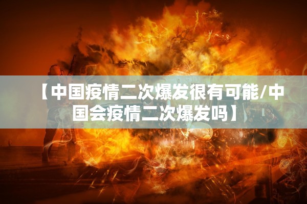 【中国疫情二次爆发很有可能/中国会疫情二次爆发吗】 【中国疫情二次爆发很有可能/中国会疫情二次爆发吗】