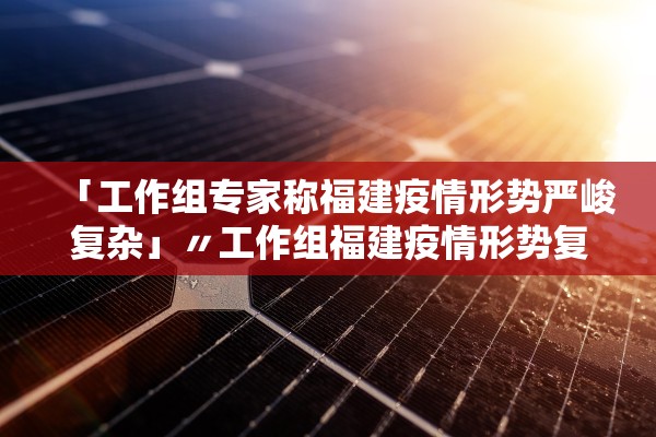 「工作组专家称福建疫情形势严峻复杂」〃工作组福建疫情形势复杂 「工作组专家称福建疫情形势严峻复杂」〃工作组福建疫情形势复杂