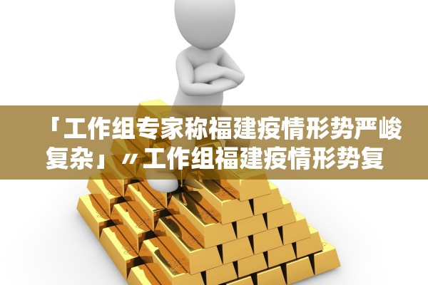 「工作组专家称福建疫情形势严峻复杂」〃工作组福建疫情形势复杂 「工作组专家称福建疫情形势严峻复杂」〃工作组福建疫情形势复杂