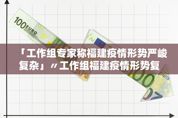 「工作组专家称福建疫情形势严峻复杂」〃工作组福建疫情形势复杂 「工作组专家称福建疫情形势严峻复杂」〃工作组福建疫情形势复杂