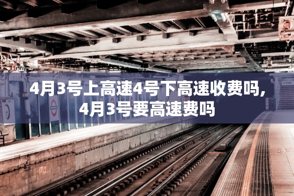 4月3号上高速4号下高速收费吗,4月3号要高速费吗 4月3号上高速4号下高速收费吗,4月3号要高速费吗