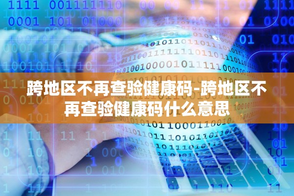 跨地区不再查验健康码-跨地区不再查验健康码什么意思