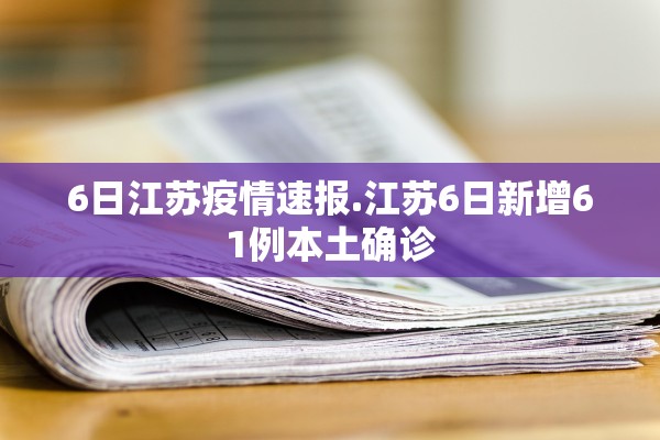 6日江苏疫情速报.江苏6日新增61例本土确诊