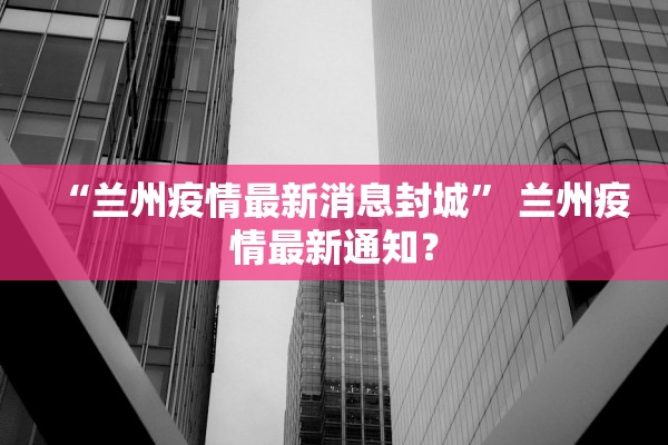 “兰州疫情最新消息封城	” 兰州疫情最新通知？