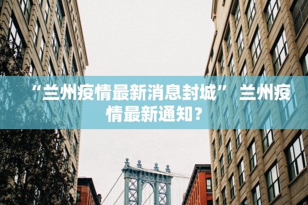 “兰州疫情最新消息封城” 兰州疫情最新通知？