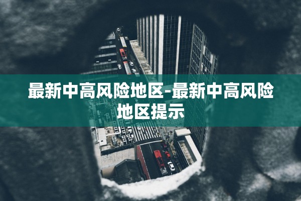 最新中高风险地区-最新中高风险地区提示 最新中高风险地区-最新中高风险地区提示