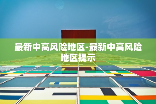 最新中高风险地区-最新中高风险地区提示 最新中高风险地区-最新中高风险地区提示
