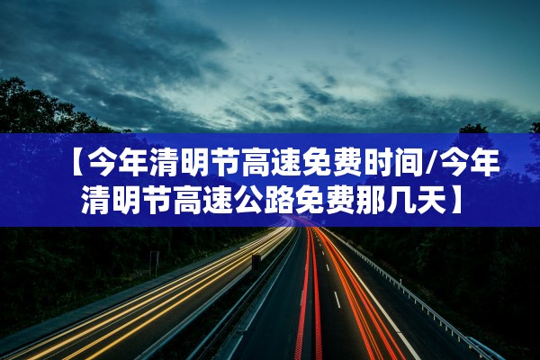【今年清明节高速免费时间/今年清明节高速公路免费那几天】
