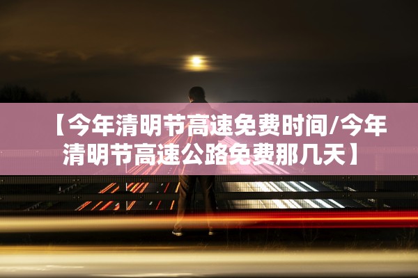 【今年清明节高速免费时间/今年清明节高速公路免费那几天】