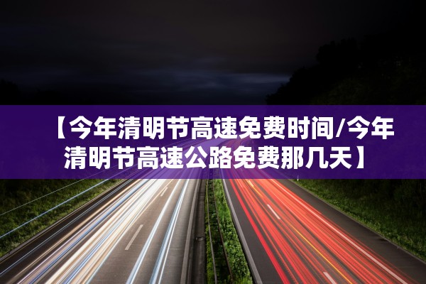 【今年清明节高速免费时间/今年清明节高速公路免费那几天】