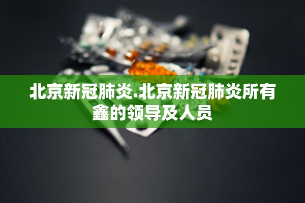 北京新冠肺炎.北京新冠肺炎所有鑫的领导及人员 北京新冠肺炎.北京新冠肺炎所有鑫的领导及人员