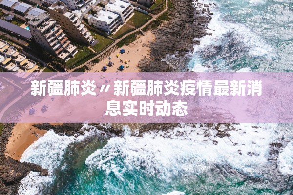 新疆肺炎〃新疆肺炎疫情最新消息实时动态