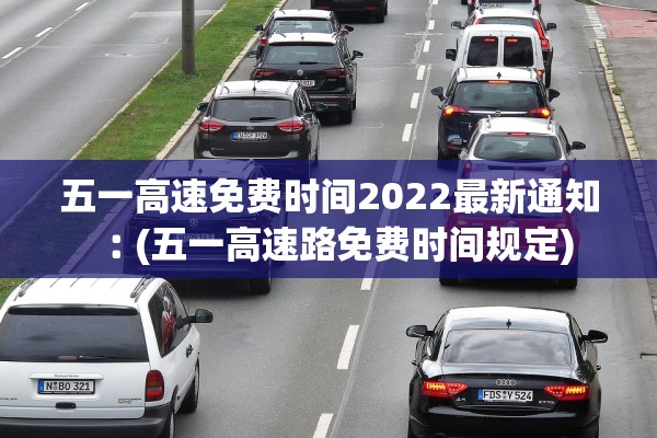 五一高速免费时间2022最新通知︰(五一高速路免费时间规定) 五一高速免费时间2022最新通知︰(五一高速路免费时间规定)