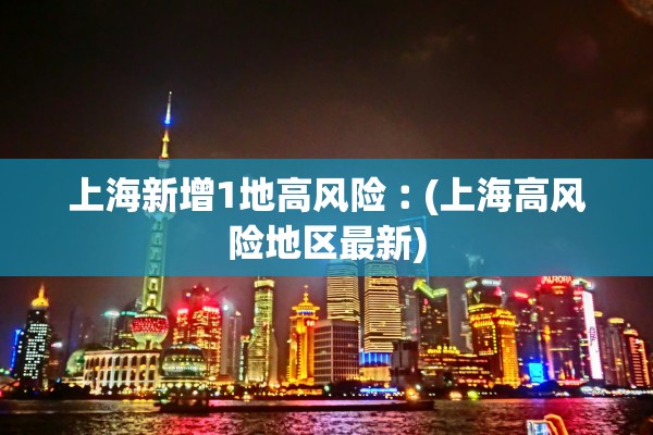 上海新增1地高风险︰(上海高风险地区最新)