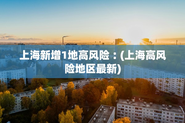 上海新增1地高风险︰(上海高风险地区最新)