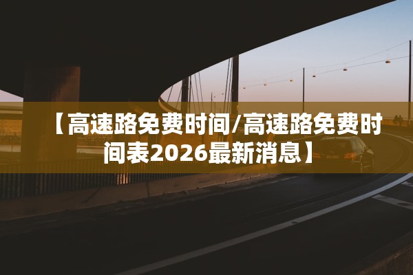 【高速路免费时间/高速路免费时间表2026最新消息】