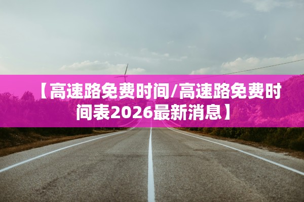 【高速路免费时间/高速路免费时间表2026最新消息】