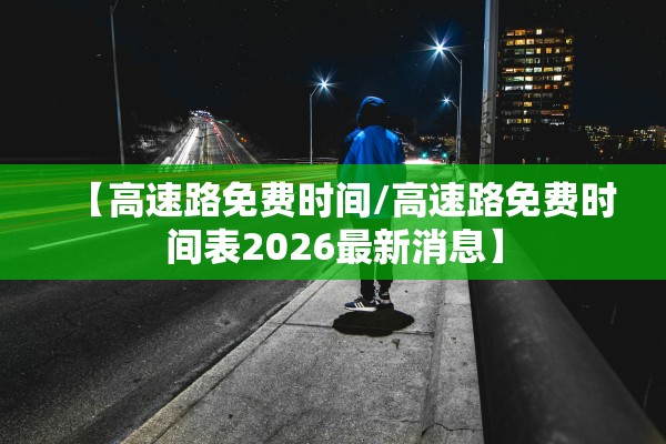 【高速路免费时间/高速路免费时间表2026最新消息】