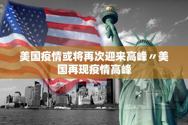 美国疫情或将再次迎来高峰〃美国再现疫情高峰