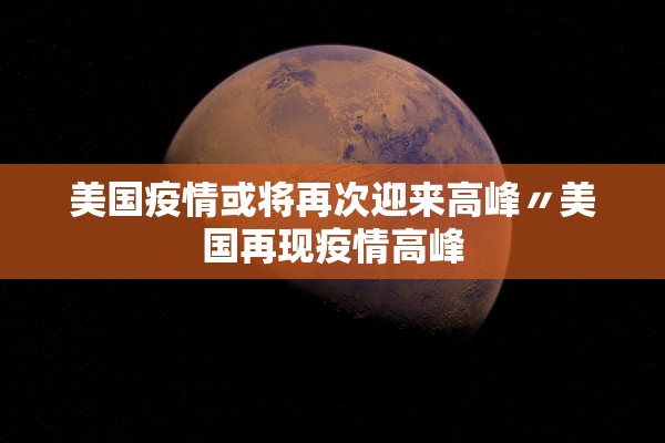 美国疫情或将再次迎来高峰〃美国再现疫情高峰