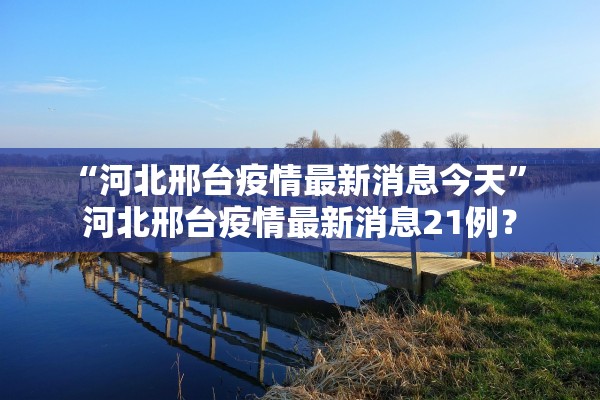 “河北邢台疫情最新消息今天” 河北邢台疫情最新消息21例？