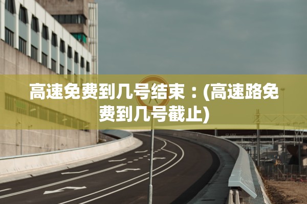 高速免费到几号结束︰(高速路免费到几号截止)