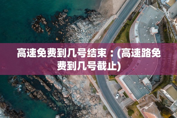 高速免费到几号结束︰(高速路免费到几号截止)