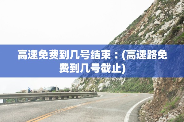 高速免费到几号结束︰(高速路免费到几号截止)