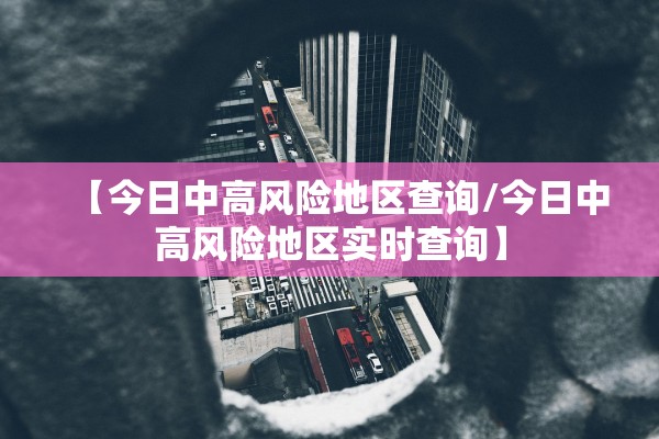 【今日中高风险地区查询/今日中高风险地区实时查询】