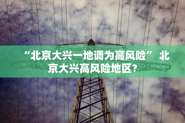 “北京大兴一地调为高风险” 北京大兴高风险地区？