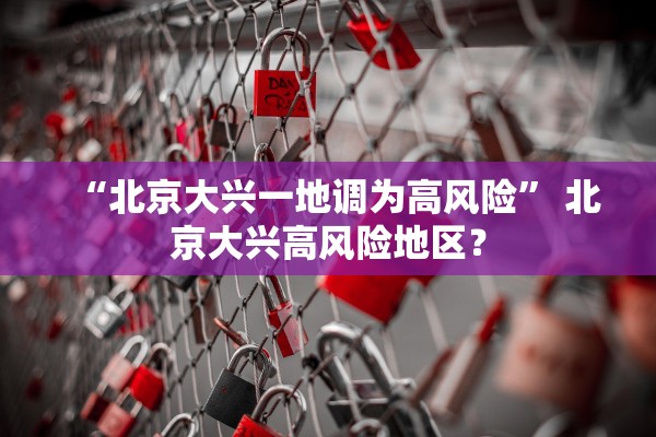 “北京大兴一地调为高风险” 北京大兴高风险地区？
