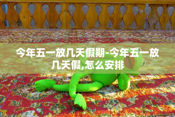今年五一放几天假期-今年五一放几天假,怎么安排