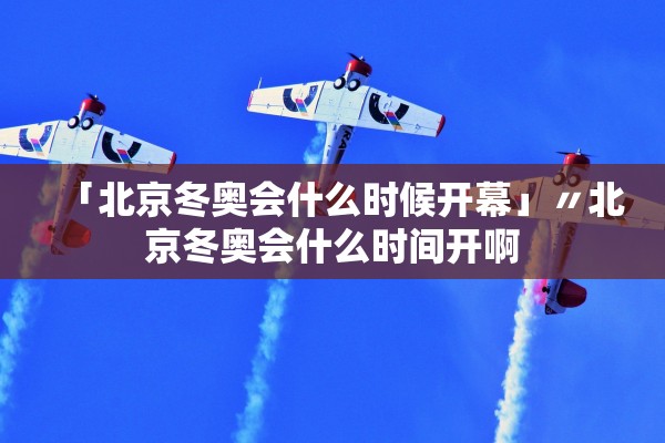 「北京冬奥会什么时候开幕」〃北京冬奥会什么时间开啊 「北京冬奥会什么时候开幕」〃北京冬奥会什么时间开啊