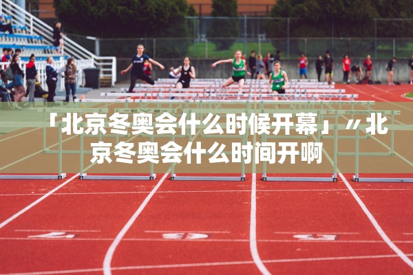 「北京冬奥会什么时候开幕」〃北京冬奥会什么时间开啊 「北京冬奥会什么时候开幕」〃北京冬奥会什么时间开啊