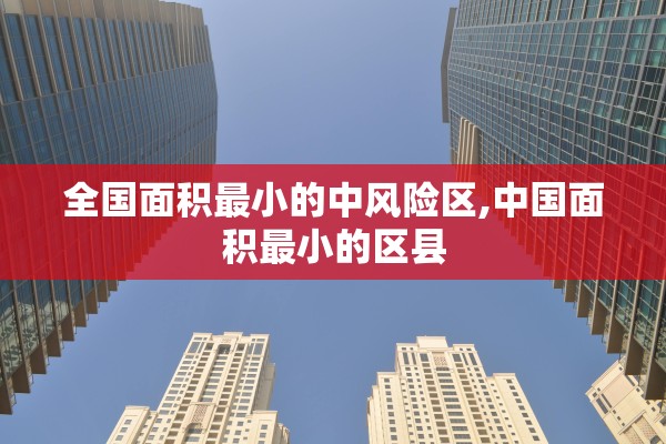 全国面积最小的中风险区,中国面积最小的区县 全国面积最小的中风险区,中国面积最小的区县