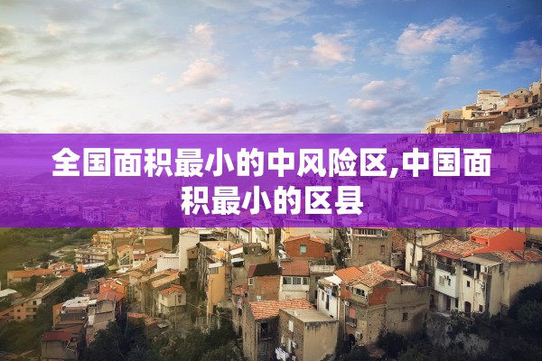 全国面积最小的中风险区,中国面积最小的区县 全国面积最小的中风险区,中国面积最小的区县