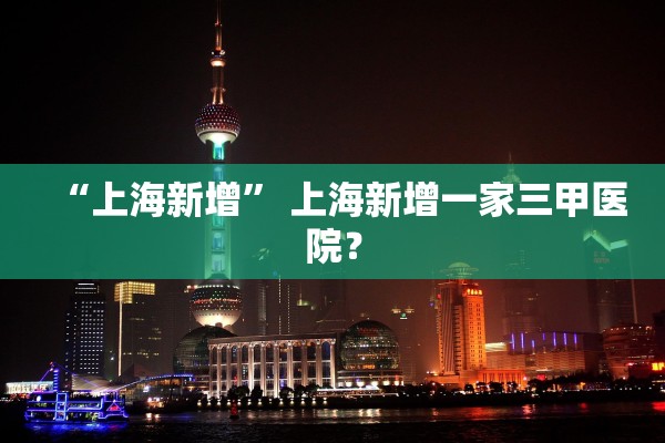 “上海新增” 上海新增一家三甲医院？