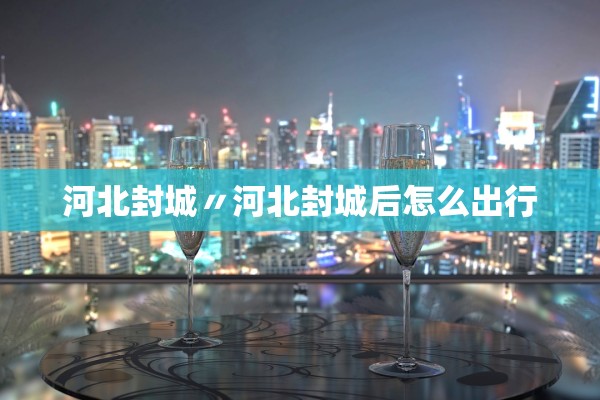 河北封城〃河北封城后怎么出行